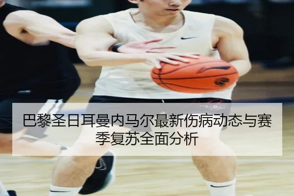 巴黎圣日耳曼内马尔最新伤病动态与赛季复苏全面分析（Sports）